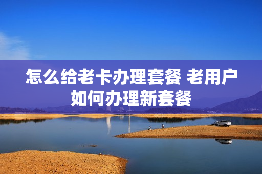 怎么给老卡办理套餐 老用户如何办理新套餐