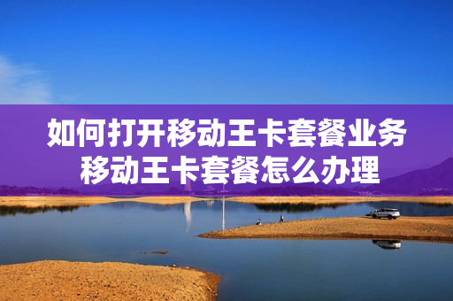 如何打开移动王卡套餐业务 移动王卡套餐怎么办理