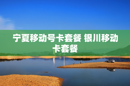 宁夏移动号卡套餐 银川移动卡套餐