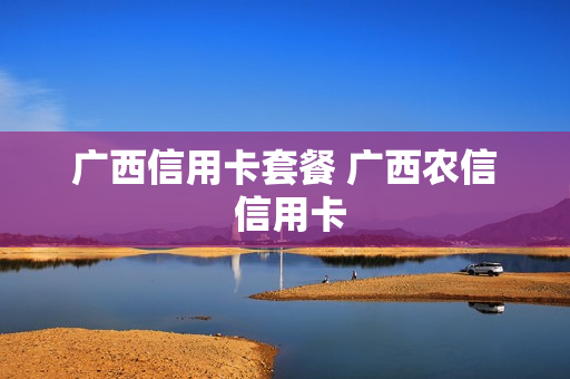 广西信用卡套餐 广西农信 信用卡