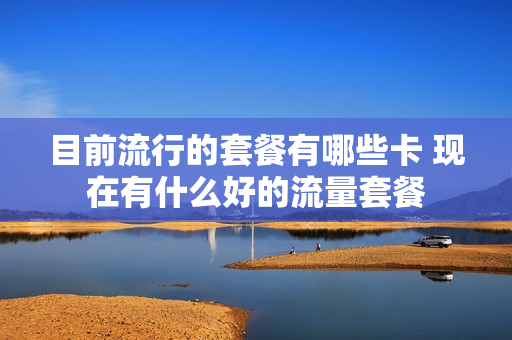 目前流行的套餐有哪些卡 现在有什么好的流量套餐