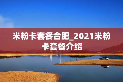 米粉卡套餐合肥_2021米粉卡套餐介绍