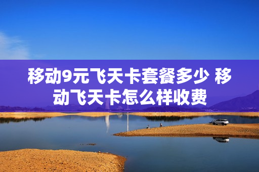 移动9元飞天卡套餐多少 移动飞天卡怎么样收费