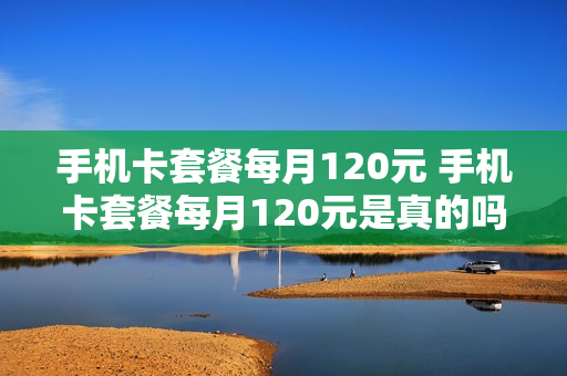 手机卡套餐每月120元 手机卡套餐每月120元是真的吗