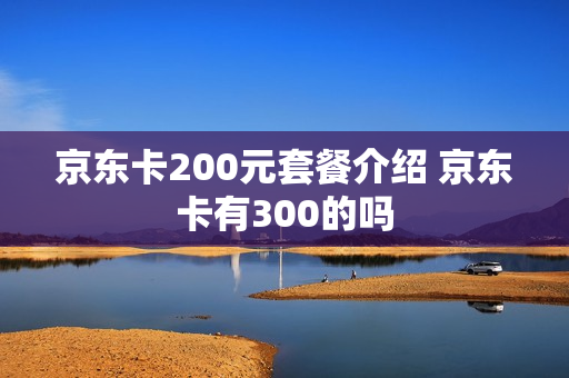 京东卡200元套餐介绍 京东卡有300的吗