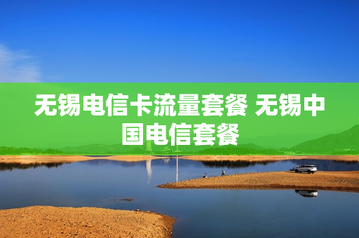 无锡电信卡流量套餐 无锡中国电信套餐