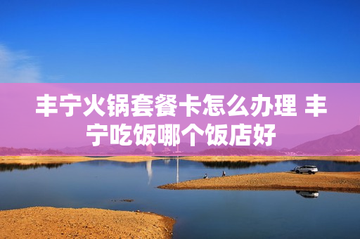 丰宁火锅套餐卡怎么办理 丰宁吃饭哪个饭店好