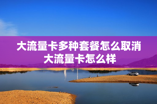 大流量卡多种套餐怎么取消 大流量卡怎么样