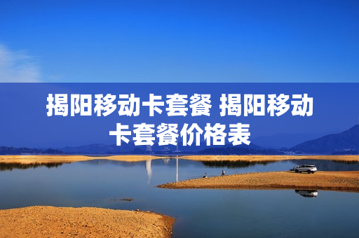 揭阳移动卡套餐 揭阳移动卡套餐价格表