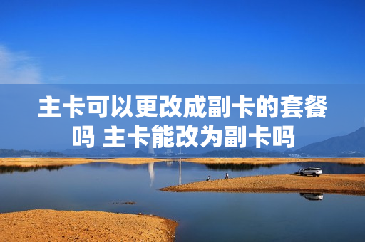 主卡可以更改成副卡的套餐吗 主卡能改为副卡吗