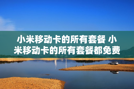 小米移动卡的所有套餐 小米移动卡的所有套餐都免费吗