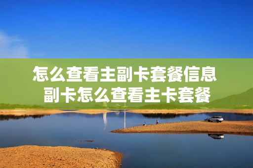 怎么查看主副卡套餐信息 副卡怎么查看主卡套餐