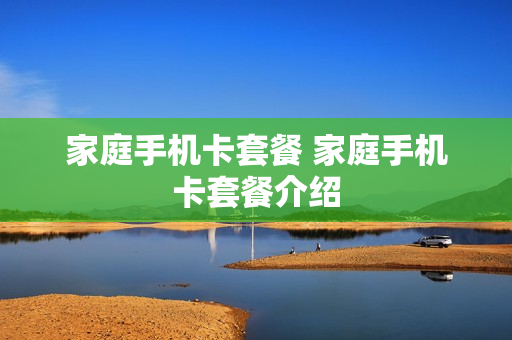 家庭手机卡套餐 家庭手机卡套餐介绍