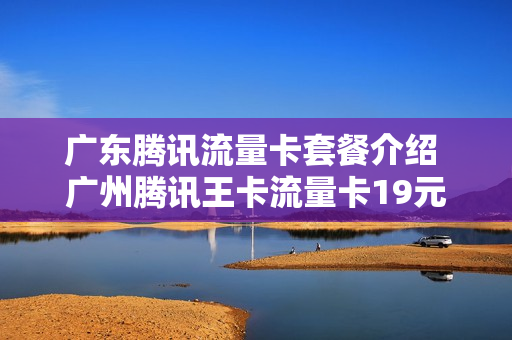 广东腾讯流量卡套餐介绍 广州腾讯王卡流量卡19元套餐