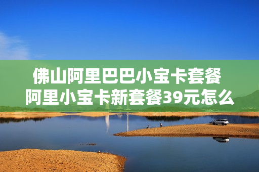 佛山阿里巴巴小宝卡套餐 阿里小宝卡新套餐39元怎么样