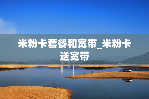 米粉卡套餐和宽带_米粉卡送宽带