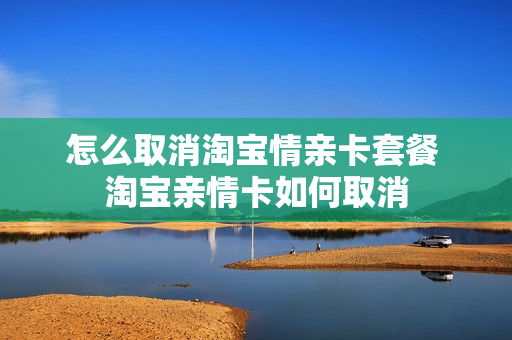 怎么取消淘宝情亲卡套餐 淘宝亲情卡如何取消