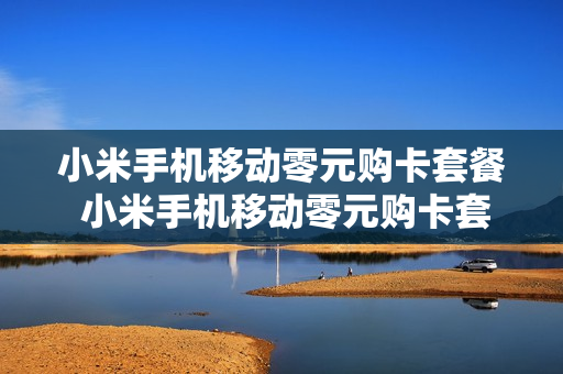 小米手机移动零元购卡套餐 小米手机移动零元购卡套餐怎么取消