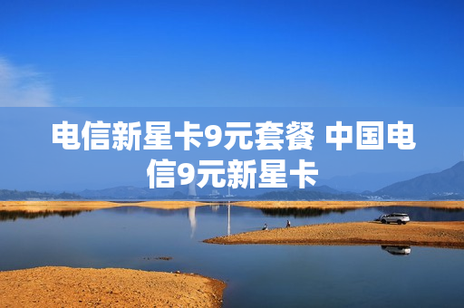 电信新星卡9元套餐 中国电信9元新星卡