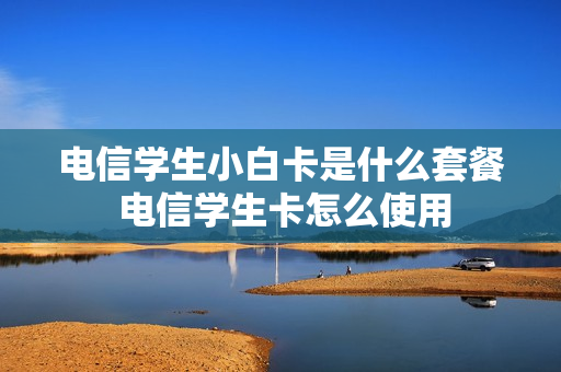 电信学生小白卡是什么套餐 电信学生卡怎么使用