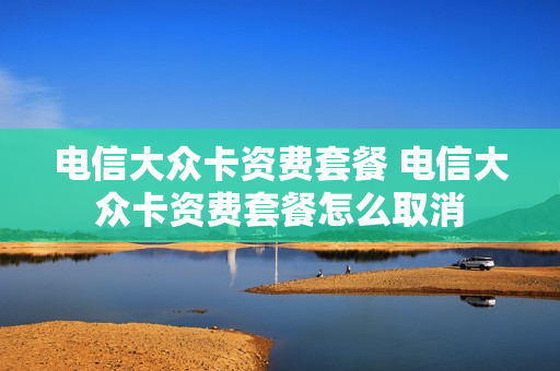 电信大众卡资费套餐 电信大众卡资费套餐怎么取消