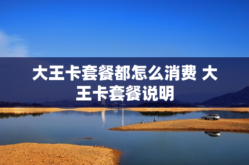 大王卡套餐都怎么消费 大王卡套餐说明