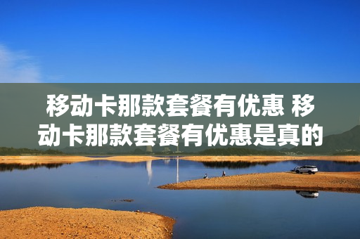 移动卡那款套餐有优惠 移动卡那款套餐有优惠是真的吗