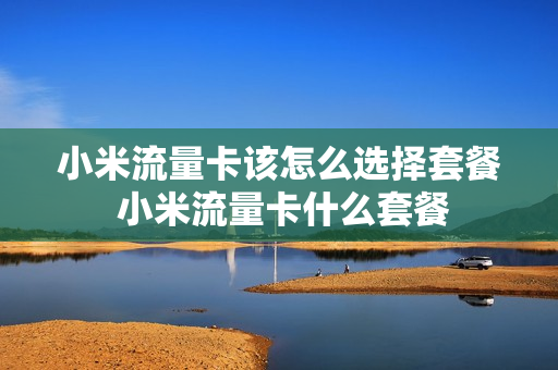 小米流量卡该怎么选择套餐 小米流量卡什么套餐