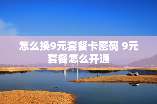 怎么换9元套餐卡密码 9元套餐怎么开通