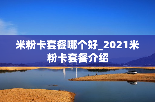米粉卡套餐哪个好_2021米粉卡套餐介绍