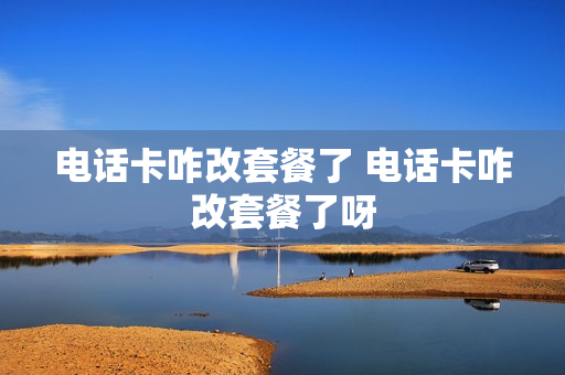 电话卡咋改套餐了 电话卡咋改套餐了呀
