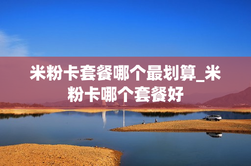 米粉卡套餐哪个最划算_米粉卡哪个套餐好