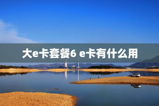 大e卡套餐6 e卡有什么用