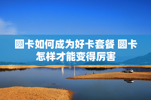圆卡如何成为好卡套餐 圆卡怎样才能变得厉害
