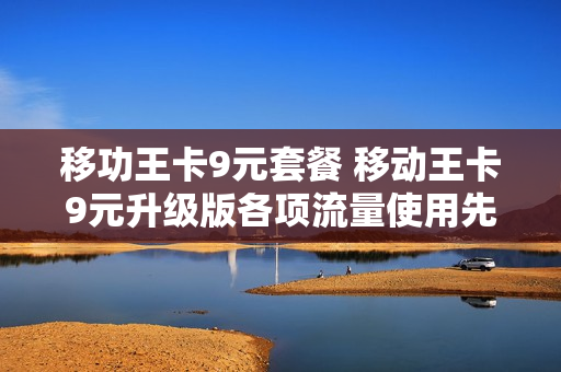 移功王卡9元套餐 移动王卡9元升级版各项流量使用先后规则