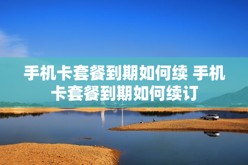 手机卡套餐到期如何续 手机卡套餐到期如何续订