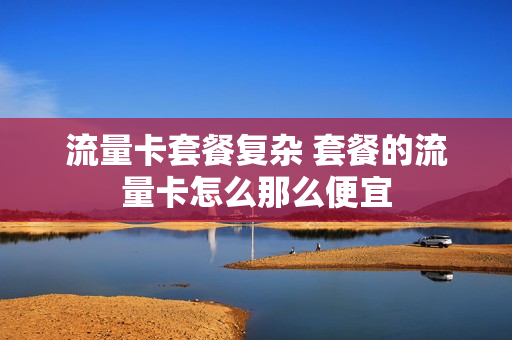 流量卡套餐复杂 套餐的流量卡怎么那么便宜