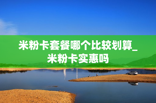 米粉卡套餐哪个比较划算_米粉卡实惠吗