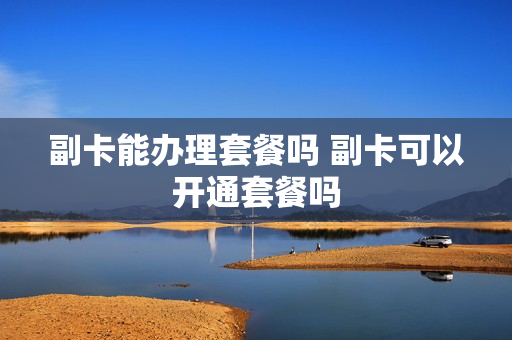 副卡能办理套餐吗 副卡可以开通套餐吗