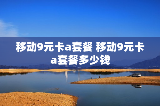 移动9元卡a套餐 移动9元卡a套餐多少钱