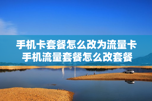 手机卡套餐怎么改为流量卡 手机流量套餐怎么改套餐
