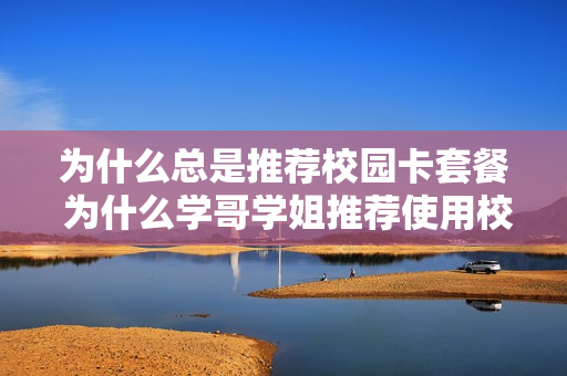 为什么总是推荐校园卡套餐 为什么学哥学姐推荐使用校园卡