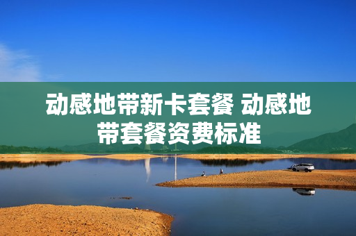 动感地带新卡套餐 动感地带套餐资费标准