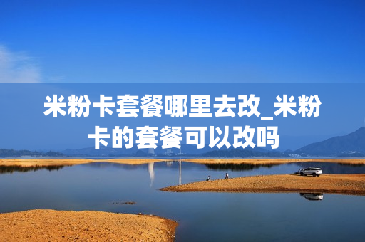 米粉卡套餐哪里去改_米粉卡的套餐可以改吗