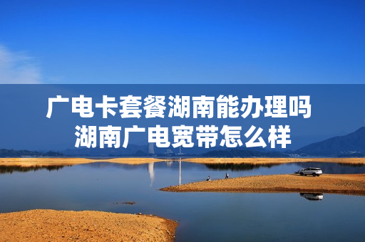 广电卡套餐湖南能办理吗 湖南广电宽带怎么样