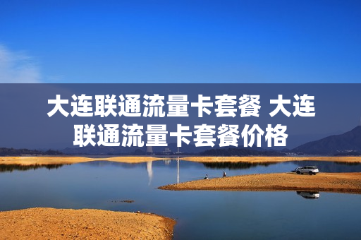 大连联通流量卡套餐 大连联通流量卡套餐价格