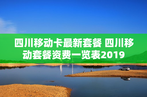 四川移动卡最新套餐 四川移动套餐资费一览表2019