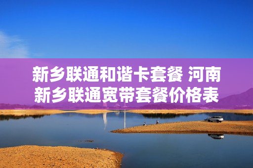 新乡联通和谐卡套餐 河南新乡联通宽带套餐价格表