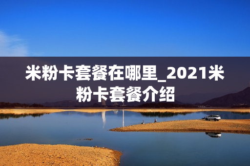 米粉卡套餐在哪里_2021米粉卡套餐介绍