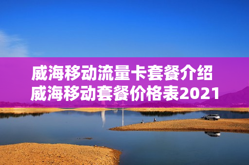 威海移动流量卡套餐介绍 威海移动套餐价格表2021